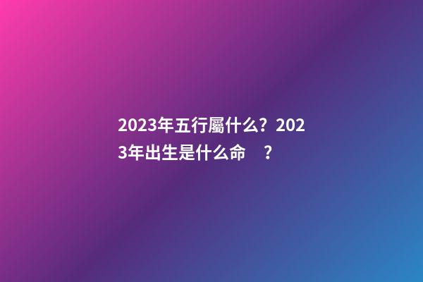 2023年五行屬什么？2023年出生是什么命？